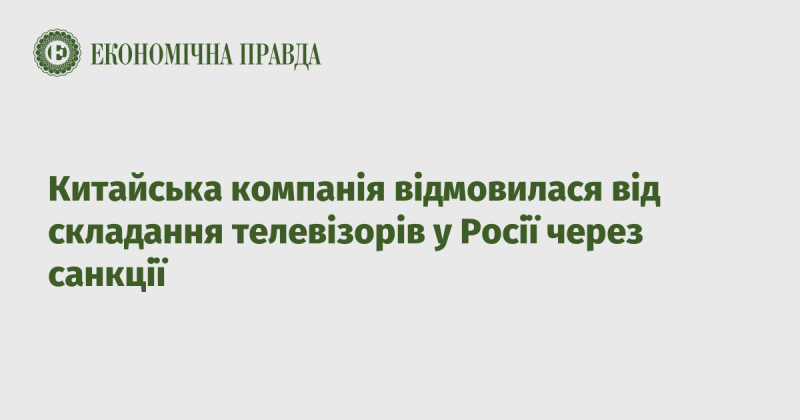 Китайська компанія вирішила припинити виробництво телевізорів у Росії у зв'язку із запровадженими санкціями.